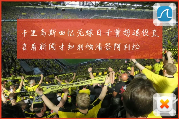 卡里乌斯回忆无球日子曾想退役直言看新闻才知利物浦签阿利松