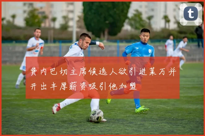 费内巴切主席候选人欲引进莱万并开出丰厚薪资吸引他加盟