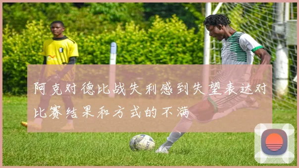 阿克对德比战失利感到失望表达对比赛结果和方式的不满