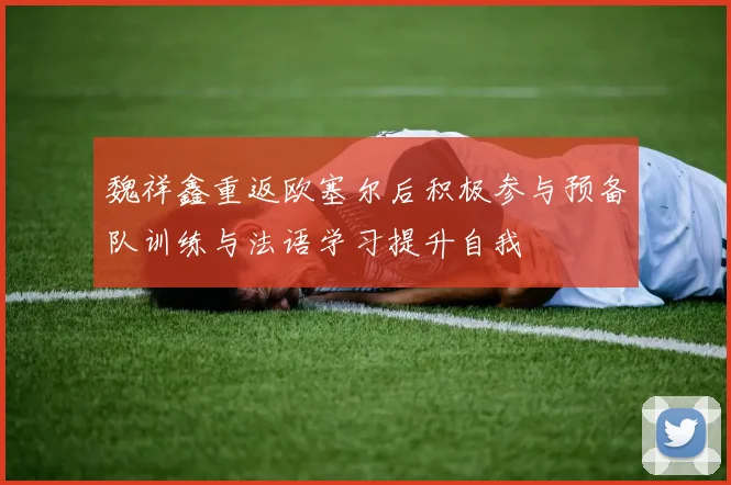 魏祥鑫重返欧塞尔后积极参与预备队训练与法语学习提升自我