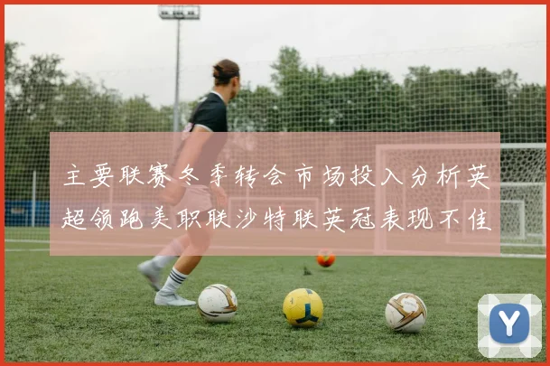 主要联赛冬季转会市场投入分析英超领跑美职联沙特联英冠表现不佳