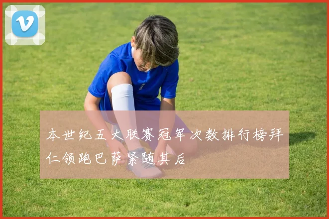 本世纪五大联赛冠军次数排行榜拜仁领跑巴萨紧随其后