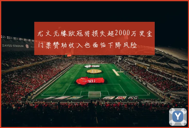 尤文无缘欧冠将损失超2000万奖金门票赞助收入也面临下降风险