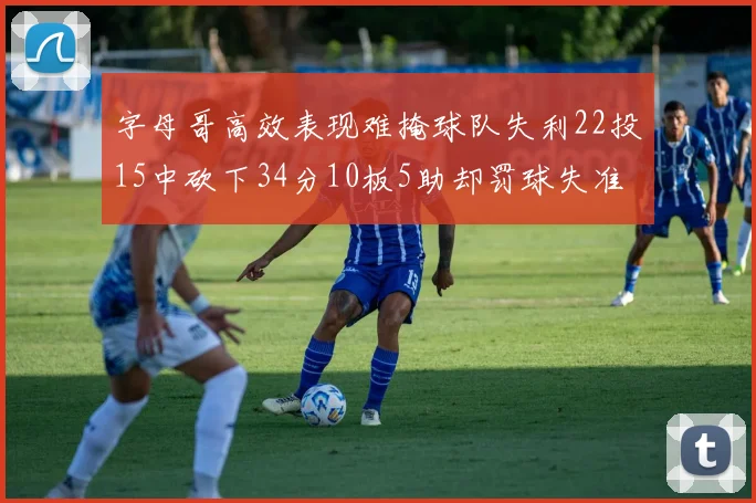字母哥高效表现难掩球队失利22投15中砍下34分10板5助却罚球失准