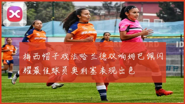 梅西帽子戏法哈兰德双响姆巴佩闪耀最佳球员奥利塞表现出色