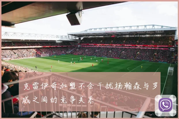 克雷伊奇加盟不会干扰杨瀚森与罗威之间的竞争关系
