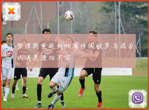 努涅斯重返利物浦传闻被罗马诺否认消息源均不实