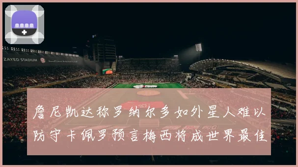 詹尼凯达称罗纳尔多如外星人难以防守卡佩罗预言梅西将成世界最佳