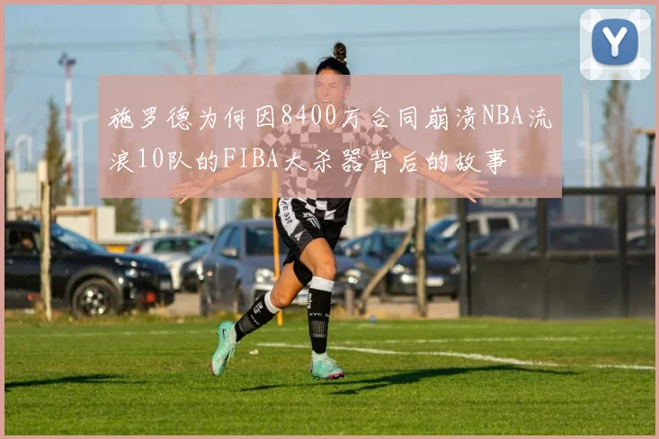 施罗德为何因8400万合同崩溃NBA流浪10队的FIBA大杀器背后的故事