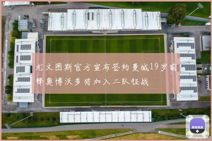 尤文图斯官方宣布签约曼城19岁前锋奥博沃多将加入二队征战