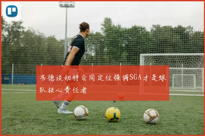 韦德谈切特合同定位强调SGA才是球队核心责任者