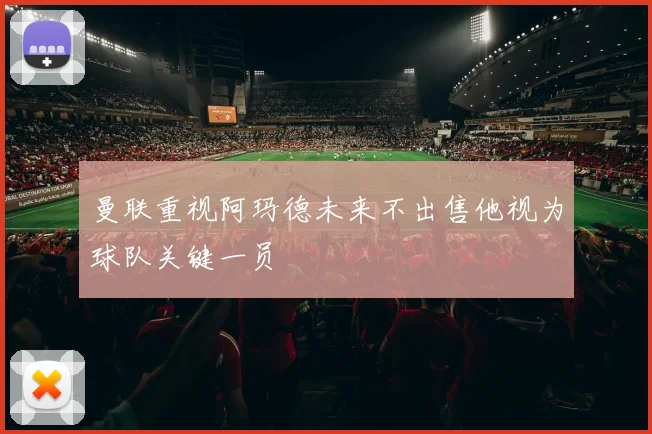 曼联重视阿玛德未来不出售他视为球队关键一员