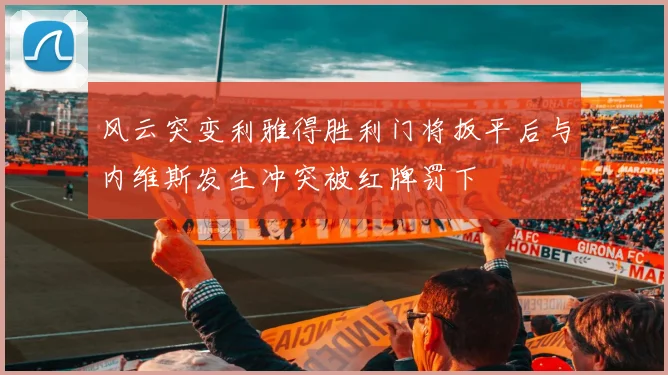 风云突变利雅得胜利门将扳平后与内维斯发生冲突被红牌罚下