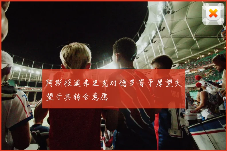 阿斯报道弗里克对德罗寄予厚望失望于其转会意愿