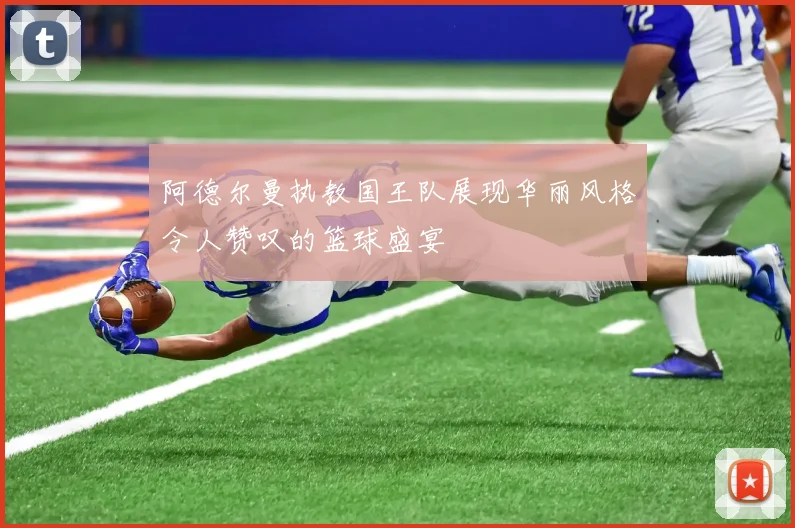 阿德尔曼执教国王队展现华丽风格令人赞叹的篮球盛宴