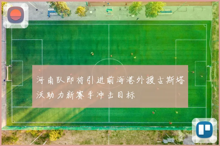 河南队即将引进前海港外援古斯塔沃助力新赛季冲击目标