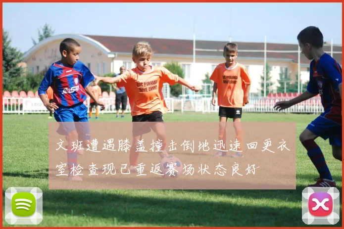 文班遭遇膝盖撞击倒地迅速回更衣室检查现已重返赛场状态良好