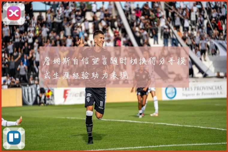 詹姆斯自信宣言随时切换得分手模式生涯经验助力表现