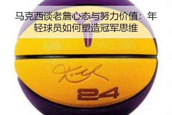 马克西谈老詹心态与努力价值:年轻球员如何塑造冠军思维