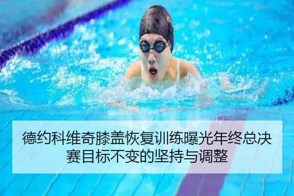 德约科维奇膝盖恢复训练曝光年终总决赛目标不变的坚持与调整